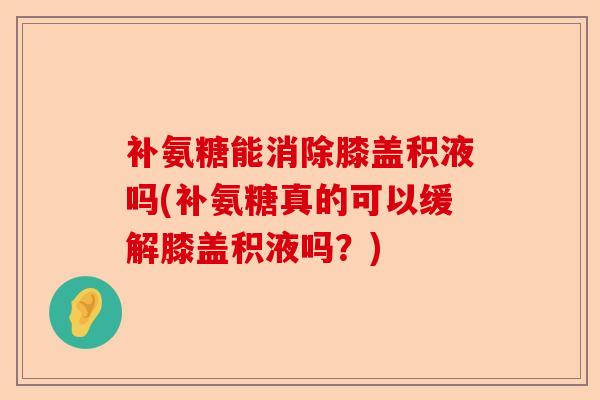 补氨糖能消除膝盖积液吗(补氨糖真的可以缓解膝盖积液吗？)