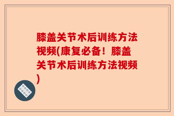 膝盖关节术后训练方法视频(康复必备！膝盖关节术后训练方法视频)