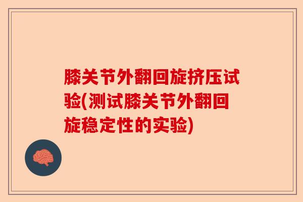 膝关节外翻回旋挤压试验(测试膝关节外翻回旋稳定性的实验)