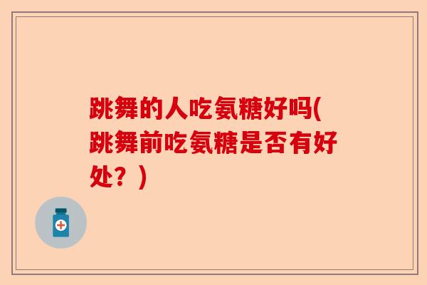 跳舞的人吃氨糖好吗(跳舞前吃氨糖是否有好处?) 跳舞的人吃氨糖好吗(跳舞前吃氨糖是否有好处?)
