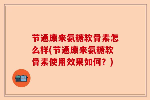 节通康来氨糖软骨素怎么样(节通康来氨糖软骨素使用效果如何？)