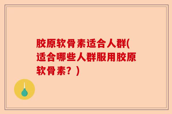 胶原软骨素适合人群(适合哪些人群服用胶原软骨素？)