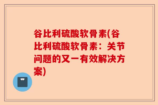谷比利硫酸软骨素(谷比利硫酸软骨素：关节问题的又一有效解决方案)