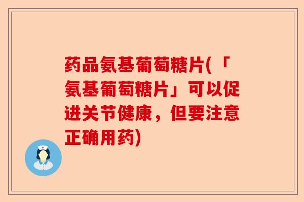 药品氨基葡萄糖片(「氨基葡萄糖片」可以促进关节健康，但要注意正确用药)