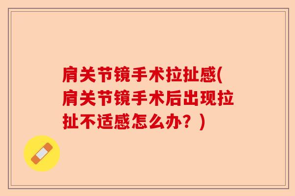 肩关节镜手术拉扯感(肩关节镜手术后出现拉扯不适感怎么办？)