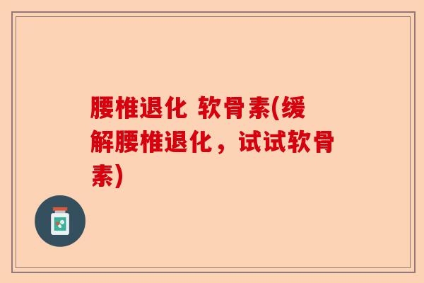 腰椎退化 软骨素(缓解腰椎退化，试试软骨素)