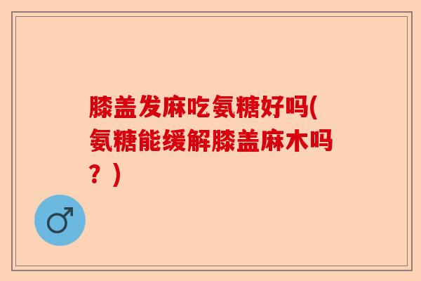 膝盖发麻吃氨糖好吗(氨糖能缓解膝盖麻木吗？)