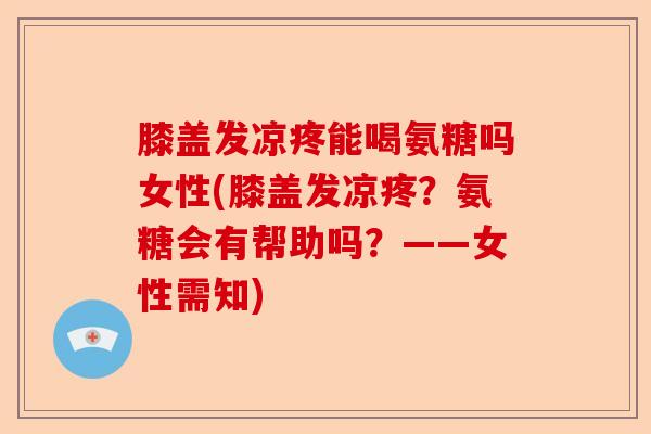膝盖发凉疼能喝氨糖吗女性(膝盖发凉疼？氨糖会有帮助吗？——女性需知)