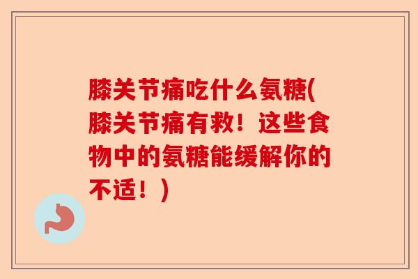 膝关节痛吃什么氨糖(膝关节痛有救！这些食物中的氨糖能缓解你的不适！)