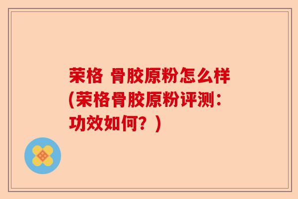 荣格 骨胶原粉怎么样(荣格骨胶原粉评测：功效如何？)