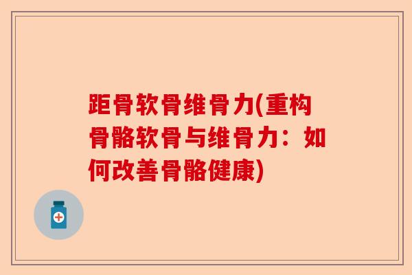 距骨软骨维骨力(重构骨骼软骨与维骨力：如何改善骨骼健康)
