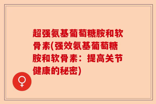 超强氨基葡萄糖胺和软骨素(强效氨基葡萄糖胺和软骨素：提高关节健康的秘密)