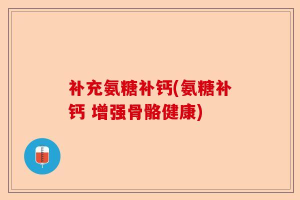 补充氨糖补钙(氨糖补钙 增强骨骼健康)