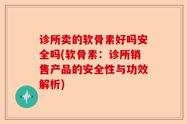 诊所卖的软骨素好吗安全吗(软骨素：诊所销售产品的安全性与功效解析)