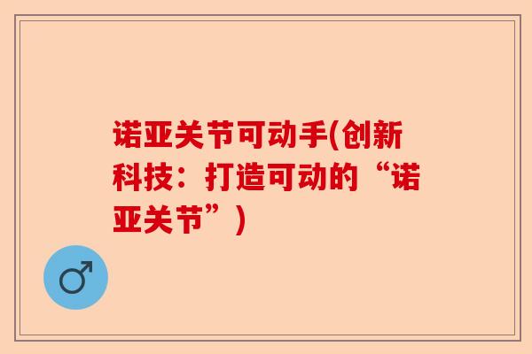 诺亚关节可动手(创新科技：打造可动的“诺亚关节”)