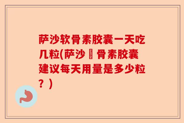萨沙软骨素胶囊一天吃几粒(萨沙軟骨素胶囊建议每天用量是多少粒？)