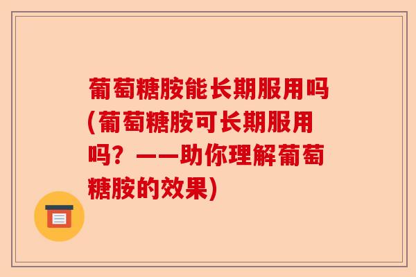 葡萄糖胺能长期服用吗(葡萄糖胺可长期服用吗？——助你理解葡萄糖胺的效果)