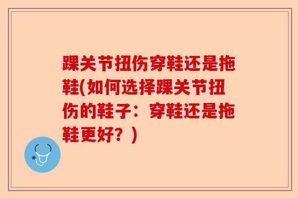 踝关节扭伤穿鞋还是拖鞋(如何选择踝关节扭伤的鞋子：穿鞋还是拖鞋更好？)
