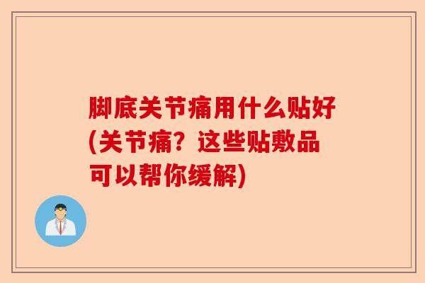 脚底关节痛用什么贴好(关节痛？这些贴敷品可以帮你缓解)