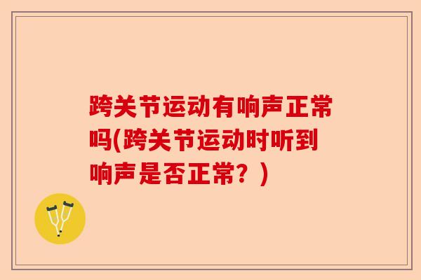 跨关节运动有响声正常吗(跨关节运动时听到响声是否正常？)