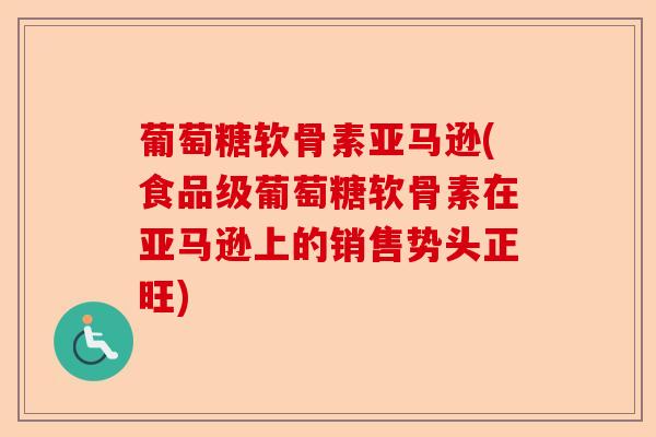 葡萄糖软骨素亚马逊(食品级葡萄糖软骨素在亚马逊上的销售势头正旺)