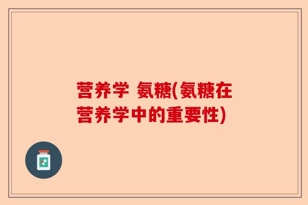 营养学 氨糖(氨糖在营养学中的重要性)