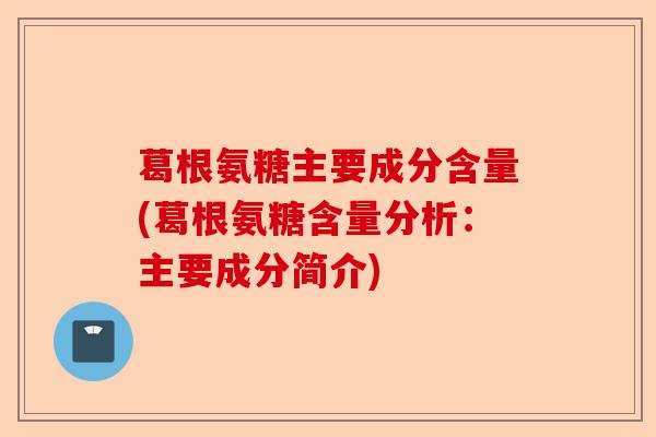 葛根氨糖主要成分含量(葛根氨糖含量分析：主要成分简介)