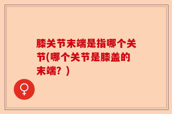 膝关节末端是指哪个关节(哪个关节是膝盖的末端？)