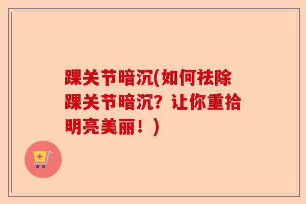 踝关节暗沉(如何祛除踝关节暗沉？让你重拾明亮美丽！)