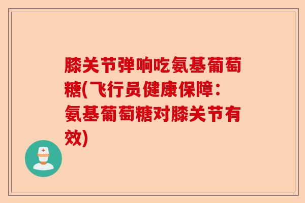 膝关节弹响吃氨基葡萄糖(飞行员健康保障：氨基葡萄糖对膝关节有效)
