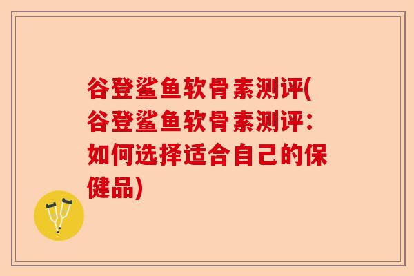 谷登鲨鱼软骨素测评(谷登鲨鱼软骨素测评：如何选择适合自己的保健品)