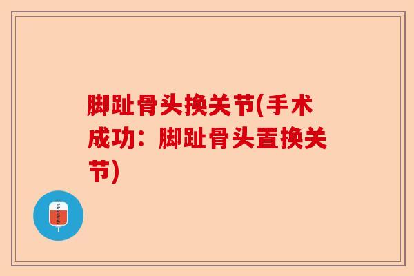 脚趾骨头换关节(手术成功：脚趾骨头置换关节)