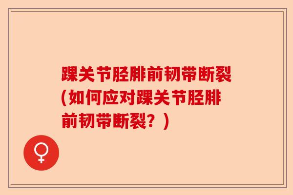 踝关节胫腓前韧带断裂(如何应对踝关节胫腓前韧带断裂？)