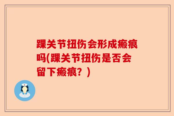踝关节扭伤会形成瘢痕吗(踝关节扭伤是否会留下瘢痕?) 踝关节扭伤会形成瘢痕吗(踝关节扭伤是否会留下瘢痕?)