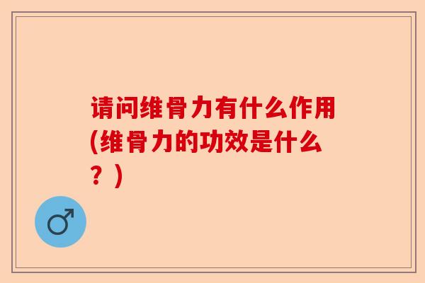 请问维骨力有什么作用(维骨力的功效是什么？)