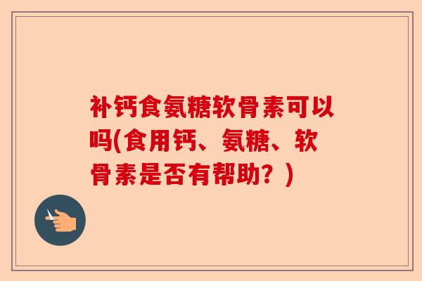 补钙食氨糖软骨素可以吗(食用钙、氨糖、软骨素是否有帮助？)