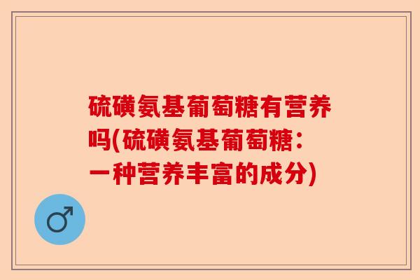硫磺氨基葡萄糖有营养吗(硫磺氨基葡萄糖：一种营养丰富的成分)