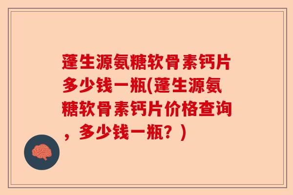 蓬生源氨糖软骨素钙片多少钱一瓶(蓬生源氨糖软骨素钙片价格查询，多少钱一瓶？)
