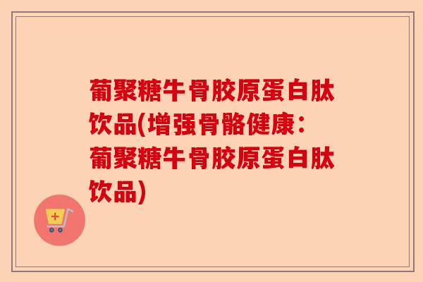 葡聚糖牛骨胶原蛋白肽饮品(增强骨骼健康：葡聚糖牛骨胶原蛋白肽饮品)