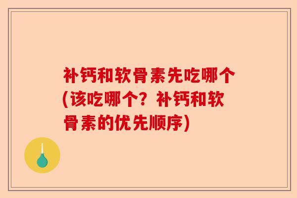 补钙和软骨素先吃哪个(该吃哪个？补钙和软骨素的优先顺序)