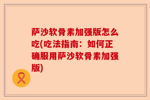 萨沙软骨素加强版怎么吃(吃法指南：如何正确服用萨沙软骨素加强版)