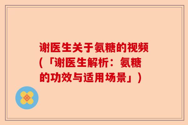 谢医生关于氨糖的视频(「谢医生解析：氨糖的功效与适用场景」)