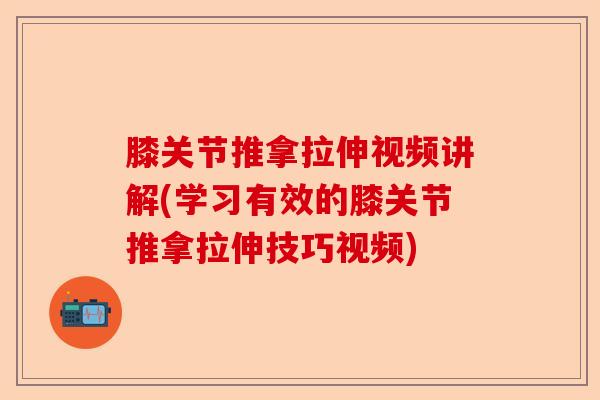 膝关节推拿拉伸视频讲解(学习有效的膝关节推拿拉伸技巧视频)