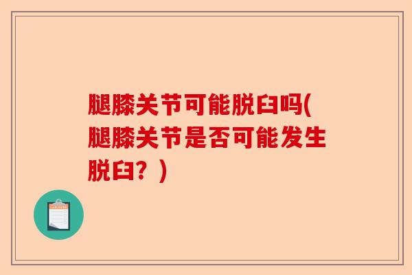 腿膝关节可能脱臼吗(腿膝关节是否可能发生脱臼？)