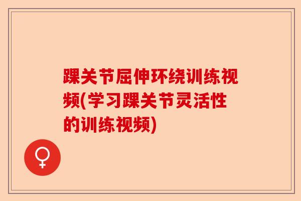 踝关节屈伸环绕训练视频(学习踝关节灵活性的训练视频)