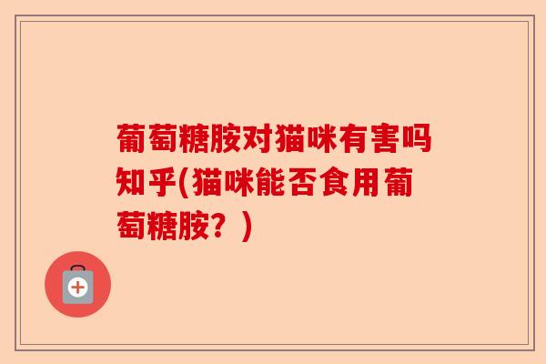 葡萄糖胺对猫咪有害吗知乎(猫咪能否食用葡萄糖胺？)