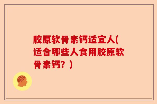 胶原软骨素钙适宜人(适合哪些人食用胶原软骨素钙?) 胶原软骨素钙适宜人(适合哪些人食用胶原软骨素钙?)
