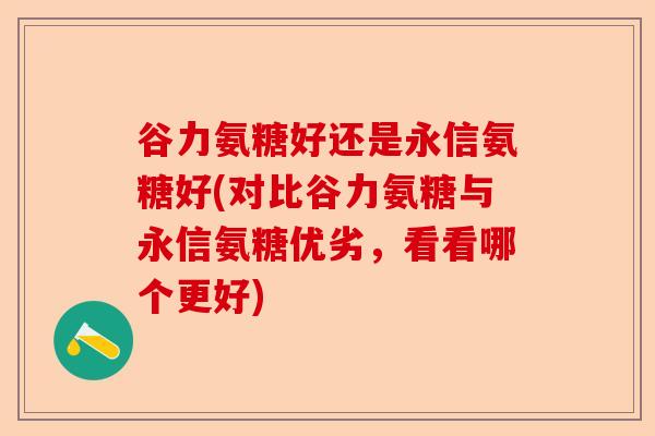 谷力氨糖好还是永信氨糖好(对比谷力氨糖与永信氨糖优劣，看看哪个更好)