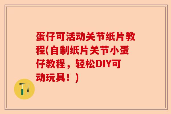 蛋仔可活动关节纸片教程(自制纸片关节小蛋仔教程，轻松DIY可动玩具！)