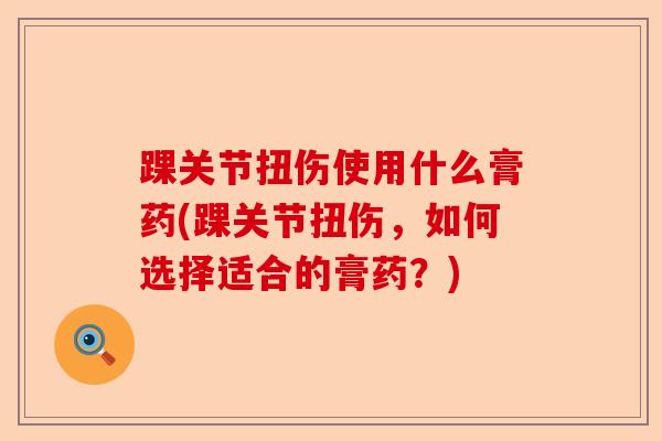 踝关节扭伤使用什么膏药(踝关节扭伤，如何选择适合的膏药？)